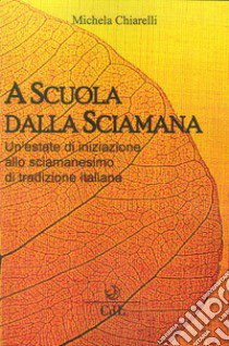 A scuola dalla sciamana. Un'estate di iniziazione allo sciamanesimo di tradizione italiana libro di Chiarelli Michela