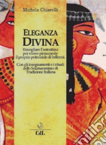 Eleganza divina. Risvegliare l'autostima per vivere pienamente il proprio potenziale di bellezza libro di Chiarelli Michela