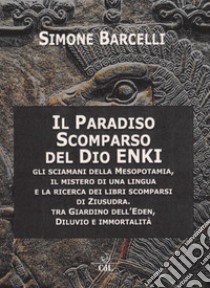 Il Paradiso scomparso del dio Enki. Gli sciamani della Mesopotamia, il mistero di una lingua e la ricerca dei libri scomparsi di Ziusudra. Tra giardino dell'Eden, diluvio e immortalità libro di Barcelli Simone