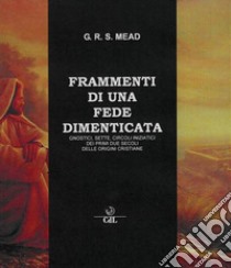 Frammenti di una fede dimenticata. Gnostici, Sette, Circoli Iniziatici dei Primi Due Secoli delle Origini Cristiane libro di Mead G. R. S.