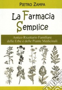 La farmacia semplice. Antico ricettario delle erbe e delle piante medicinali libro di Zampa Pietro