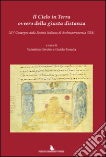 Il cielo in terra ovvero della giusta distanza. 14° Convegno della Società italiana di archeoastronomia (SIA) libro di Girotto V. (cur.); Rosada G. (cur.)