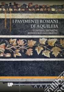 I pavimenti romani di Aquileia. Contesti, tecniche, repertorio decorativo. Catalogo e saggi libro di Ghedini F. (cur.); Bueno M. (cur.); Novello M. (cur.)