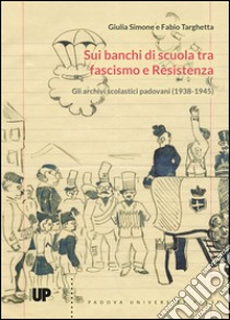 Sui banchi di scuola tra fascismo e Resistenza.. Gli archivi scolastici padovani (1938-1945) libro di Simone Giulia; Targhetta Fabio