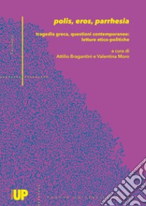 Polis, eros, parrhesia. Tragedia greca, questioni contemporanee: letture etico-politiche libro di Moro V. (cur.); Bragantini A. (cur.)