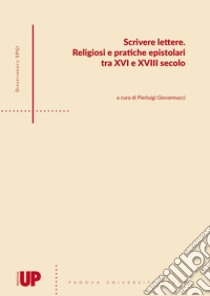 Scrivere lettere. Religiosi e pratiche epistolari tra XVI e XVIII secolo libro di Giovannucci P. (cur.)