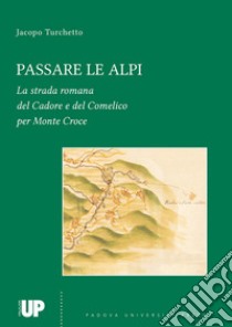 Passare le Alpi. La strada romana del Cadore e del Comelico per Monte Croce libro di Turchetto Jacopo