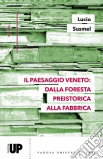 Il paesaggio veneto: dalla foresta preistorica alla fabbrica libro di Susmel Lucio