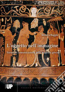 L'oggetto nell'immagine. Forme di comunicazione della tragedia greca libro di Baggio Monica