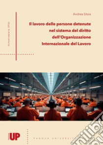 Il lavoro delle persone detenute nel sistema del diritto dell'Organizzazione Internazionale del Lavoro libro di Sitzia Andrea