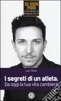 I segreti di un atleta. Da oggi la tua vita cambierà libro di Parisi Luca