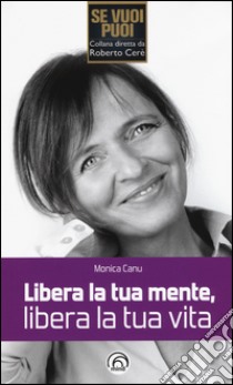 Libera la tua mente, libera la tua vita libro di Canu Monica