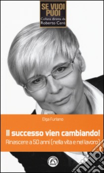 Il successo vien cambiando! Rinascere a 50 anni (nella vita e nel lavoro) libro di Furlano Elga