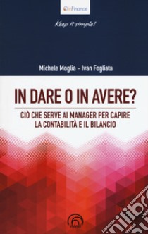 In dare o in avere? Ciò che serve al manager per capire la contabilità e il bilancio libro di Moglia Michele; Fogliata Ivan