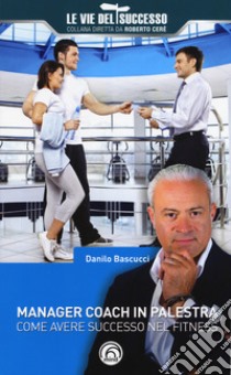 Manager coach in palestra. Come avere successo nel fitness libro di Bascucci Danilo