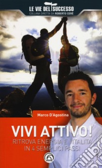 Vivi attivo! Ritrova energia e vitalità in 4 semplici passaggi libro di D'Agostina Marco