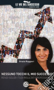 Nessuno tocchi il mio successo! Rendi solidi i tuoi risultati professionali libro di Ruggieri Grazia