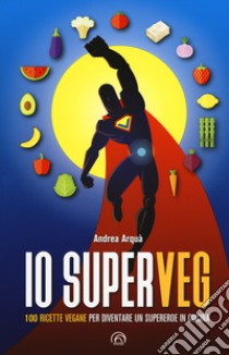 Io superveg. 100 ricette vegane per diventare un supereroe in cucina libro di Arquà Andrea