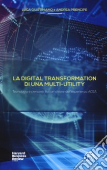 La digital transformation di una multi-utility. Tecnologia e persone, fattori chiave dell'esperienza ACEA libro di Giustiniano Luca; Prencipe Andrea