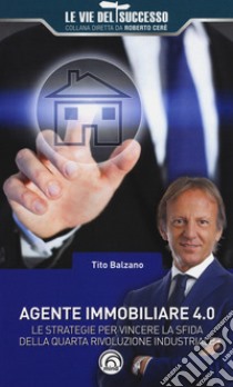 Agente immobiliare 4.0. Le strategie per vincere la sfida della quarta rivoluzione industriale libro di Balzano Tito