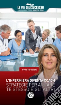 L'infermiera diventa coach. Strategie per migliorare te stesso e gli altri libro di Yurkovska Iryna