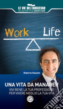 Una vita da manager. Vivi bene la tua professione per vivere meglio la tua vita libro di Galante Roberto