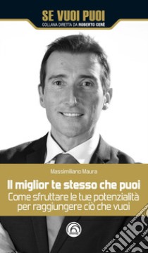 Il miglior te stesso che puoi. Come sfruttare le tue potenzialità per raggiungere ciò che vuoi libro di Maura Massimiliano