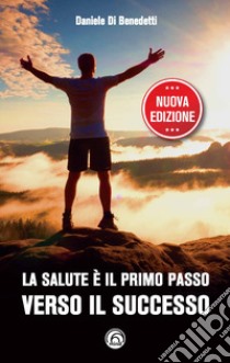 La salute è il primo passo verso il successo. Strategie per ritrovare e mantenere il benessere fisico e mentale. Nuova ediz. libro di Di Benedetti Daniele