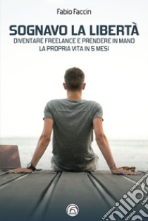 Sognavo la libertà. Diventare freelance e prendere in mano la propria vita in 5 mesi libro di Faccin Fabio