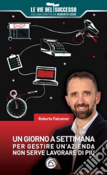 Un giorno a settimana. Per gestire un'azienda non serve lavorare di più libro di Falcomer Roberto