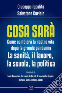 Cosa sarà. Come cambierà la nostra vita dopo la grande pandemia. La sanità, il lavoro, la scuola, la politica libro di Ippolito Giuseppe; Curiale Salvatore