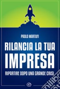 Rilancia la tua impresa. Ripartire dopo una grande crisi libro di Martufi Paolo