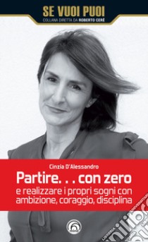 Partire... con zero e realizzare i propri sogni con ambizione, coraggio, disciplina libro di D'Alessandro Cinzia