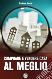 Comprare e vendere casa al meglio libro di Amato Ilarione