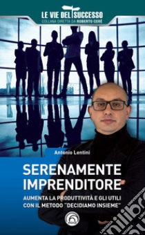 Serenamente imprenditore. Aumenta la produttività e gli utili con il metodo «Decidiamo insieme» libro di Lentini Antonio