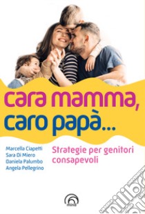 Cara mamma, caro papà... Strategie per genitori consapevoli libro di Ciapetti Marcella; Di Miero Sara; Palumbo Daniela