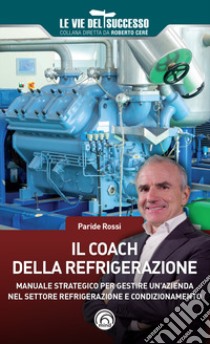 Il coach della refrigerazione. Manuale strategico per gestire un'azienda nel settore refrigeramento e condizionamento libro di Rossi Paride