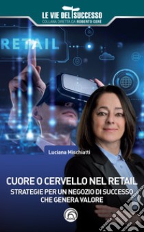 Cuore o cervello nel retail. Strategie per un negozio di successo che genera valore libro di Mischiatti Luciana