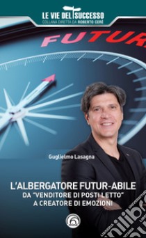 L'albergatore futur-abile da «venditore di posti letto» a creatore di emozioni libro di Lasagna Guglielmo