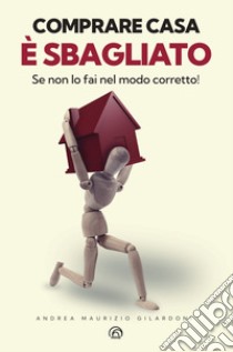 Comprare casa è sbagliato (Se non lo fai nel modo corretto!) libro di Gilardoni Andrea Maurizio