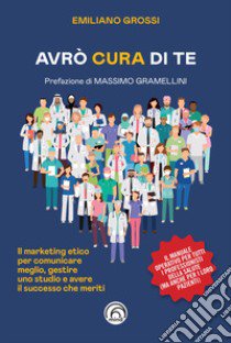 Avrò cura di te. Il marketing etico per comunicare meglio, gestire uno studio e avere il successo che meriti libro di Grossi Emiliano