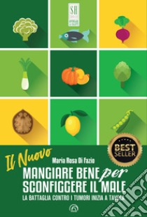 Il nuovo mangiare bene per sconfiggere il male. La battaglia contro i tumori inizia a tavola. Nuova ediz. libro di Di Fazio Maria Rosa