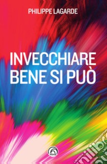 Invecchiare bene si può. Come resistere al tempo che passa libro di Lagarde Philippe