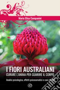 I fiori australiani. Curare l'anima per guarire il corpo libro di Campanini Maria Elisa