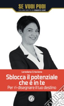 Sblocca il potenziale che è in te. Per ri-disegnare il tuo destino libro di Criscione Loredana