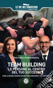 Team building. Le persone al centro del tuo successo. Come la buona comunicazione può aumentare il tuo fatturato libro di Saitta Rosi; Mattaliano Fabio