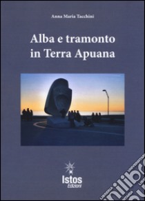 Alba e tramonto in terra apuana libro di Tacchini Anna M.