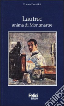 Lautrec, anima di Montmartre libro di Donatini Franco