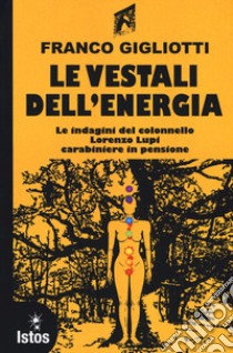 Le vestali dell'energia. Le indagini del colonnello Lorenzo Lupi carabiniere in pensione libro di Gigliotti Franco