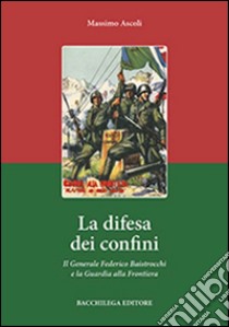 La difesa dei confini. Il generale Federico Baistrocchi e la Guardia alla Frontiera libro di Ascoli Massimo